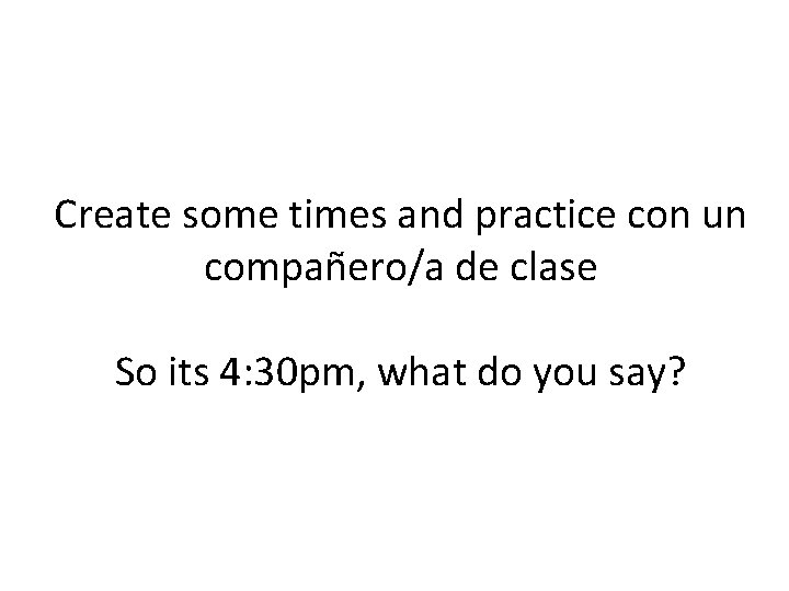 Create some times and practice con un compañero/a de clase So its 4: 30
