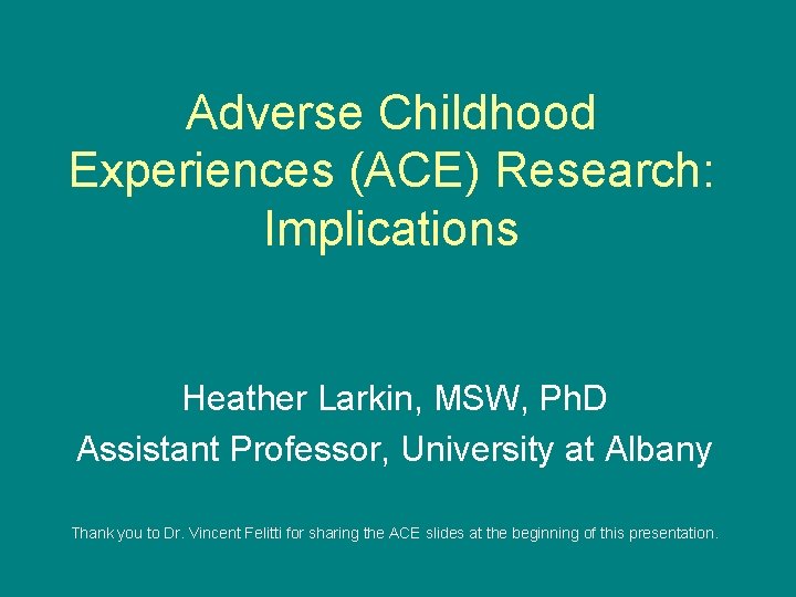 Adverse Childhood Experiences (ACE) Research: Implications Heather Larkin, MSW, Ph. D Assistant Professor, University