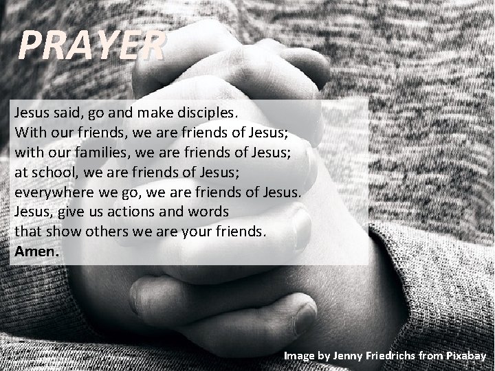 PRAYER Jesus said, go and make disciples. With our friends, we are friends of