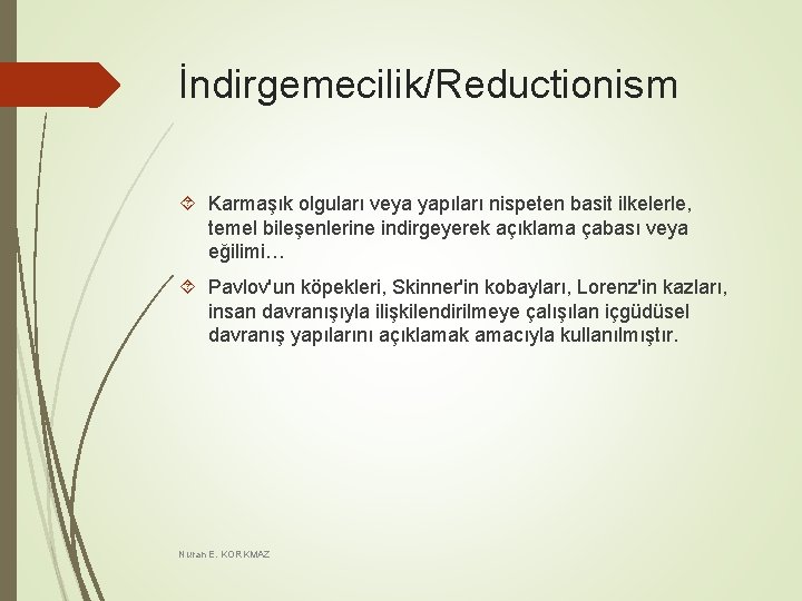 İndirgemecilik/Reductionism Karmaşık olguları veya yapıları nispeten basit ilkelerle, temel bileşenlerine indirgeyerek açıklama çabası veya