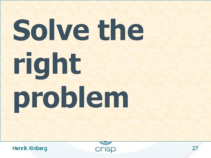 Solve the right problem Henrik Kniberg 27 