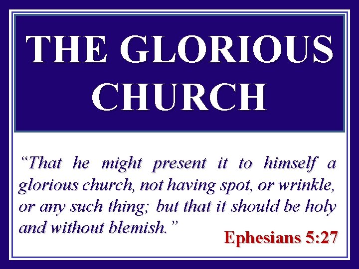 THE GLORIOUS CHURCH “That he might present it to himself a glorious church, not