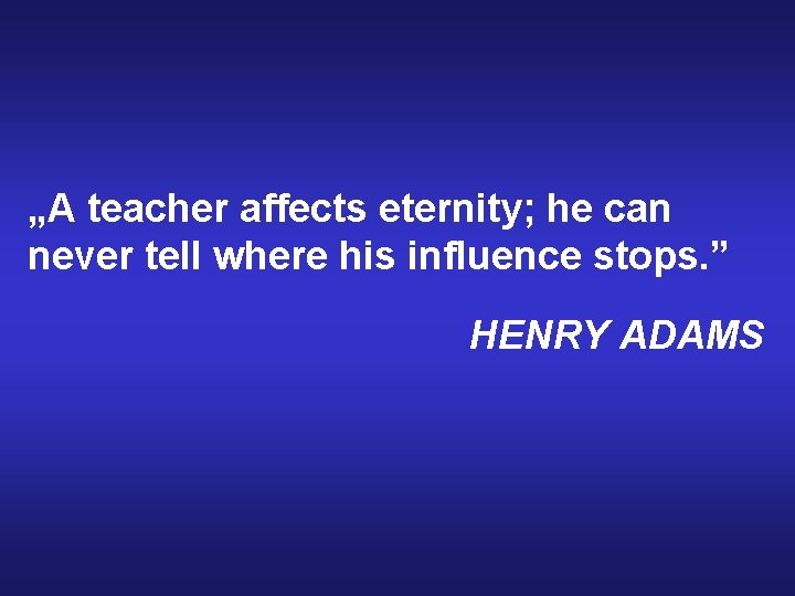„A teacher affects eternity; he can never tell where his influence stops. ” HENRY