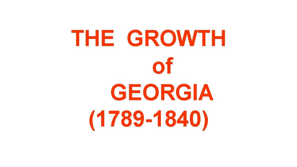 THE GROWTH of GEORGIA (1789 -1840) THE GROWTH of GEORGIA (1789 -1840)