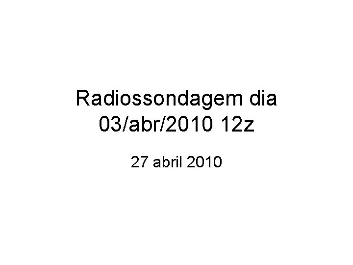 Radiossondagem dia 03/abr/2010 12 z 27 abril 2010 