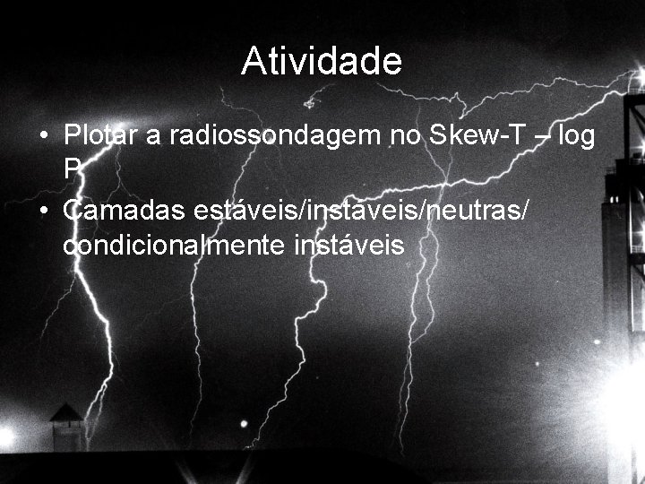 Atividade • Plotar a radiossondagem no Skew-T – log P • Camadas estáveis/instáveis/neutras/ condicionalmente