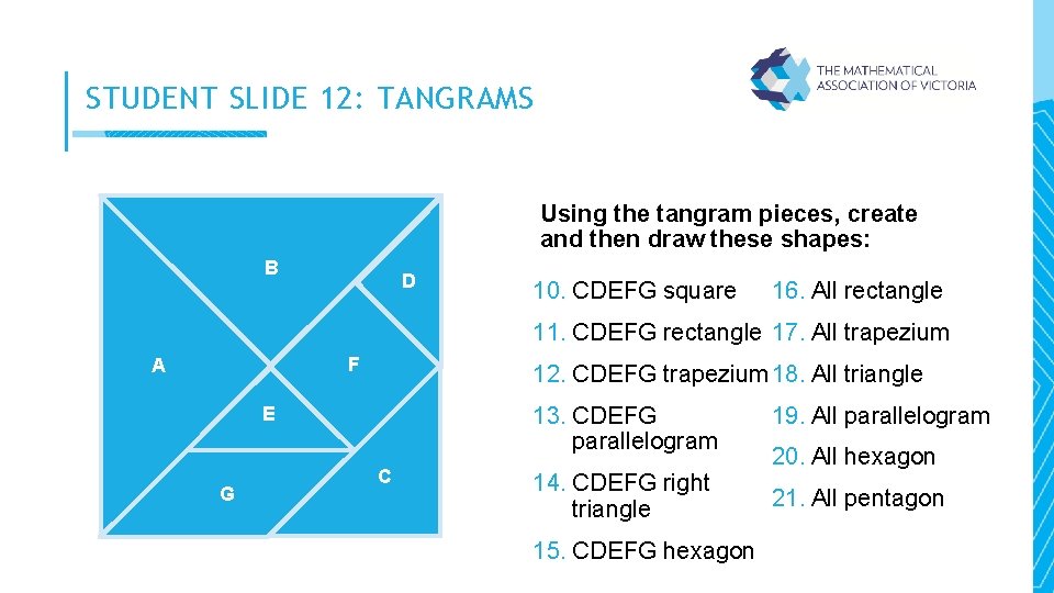 STUDENT SLIDE 12: TANGRAMS Using the tangram pieces, create and then draw these shapes: