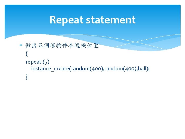 Repeat statement 做出五個球物件在隨機位置 { repeat (5) instance_create(random(400), ball); } 