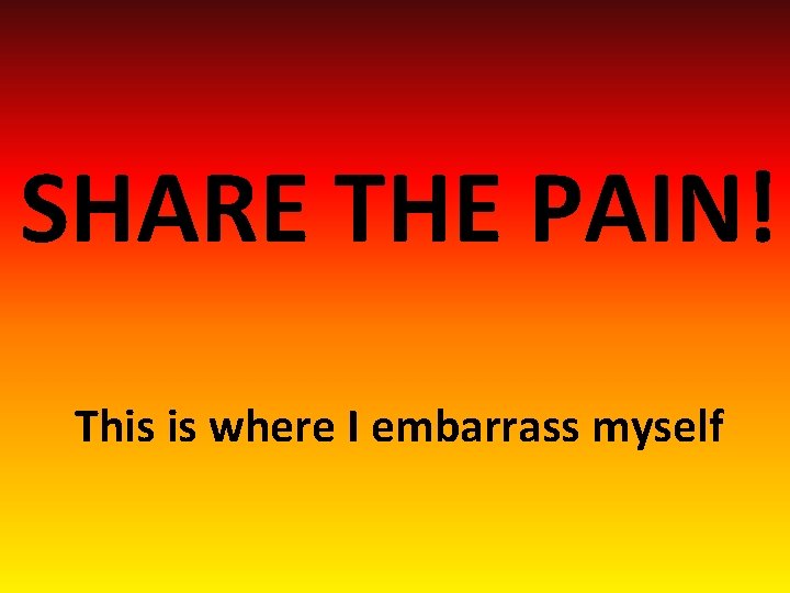 SHARE THE PAIN! This is where I embarrass myself 