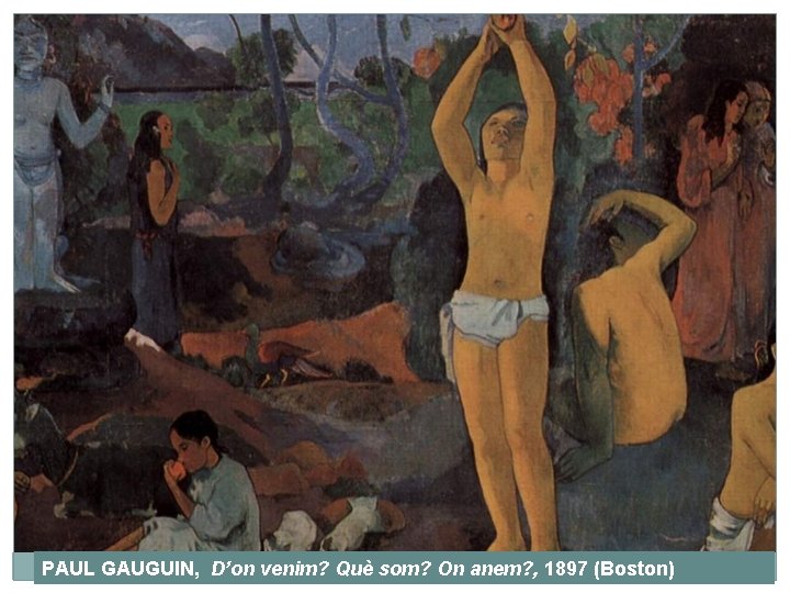 PAUL GAUGUIN, D’on venim? Què som? On anem? , 1897 (Boston) 