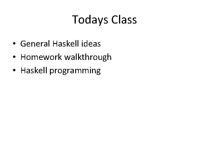 Todays Class • General Haskell ideas • Homework walkthrough • Haskell programming 