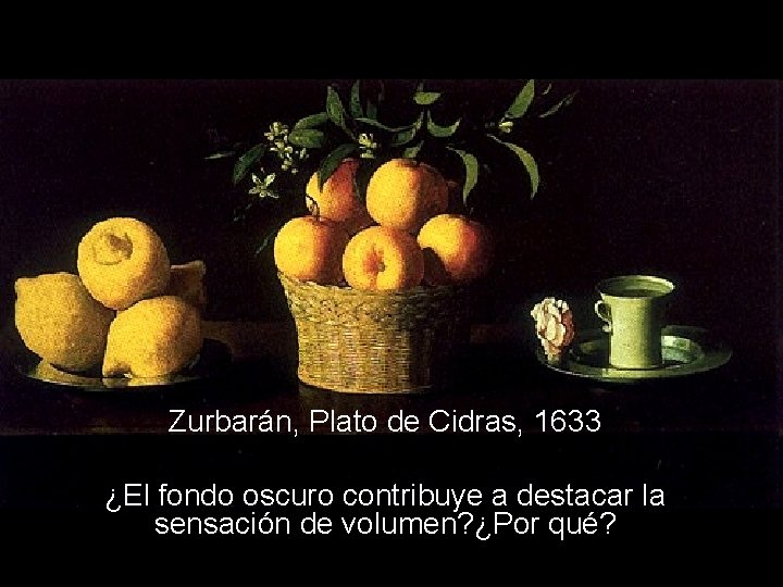 Zurbarán, Plato de Cidras, 1633 ¿El fondo oscuro contribuye a destacar la sensación de