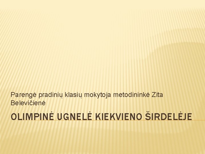 Parengė pradinių klasių mokytoja metodininkė Zita Belevičienė OLIMPINĖ UGNELĖ KIEKVIENO ŠIRDELĖJE 