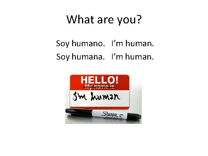 What are you? Soy humano. I’m human. Soy humana. I’m human. 