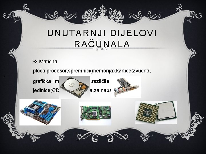 UNUTARNJI DIJELOVI RAČUNALA v Matična ploča, procesor, spremnici(memorija), kartice(zvučna, grafička i mrežna kartica), različite