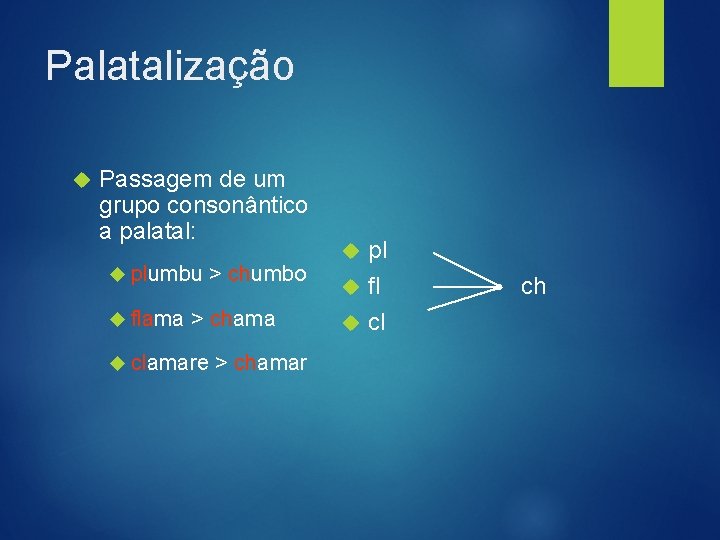 Palatalização Passagem de um grupo consonântico a palatal: plumbu flama > chumbo > chama