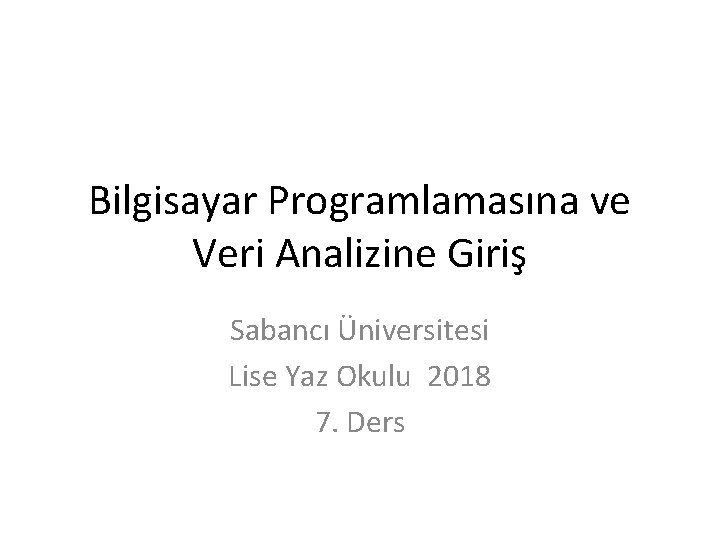 Bilgisayar Programlamasına ve Veri Analizine Giriş Sabancı Üniversitesi Lise Yaz Okulu 2018 7. Ders