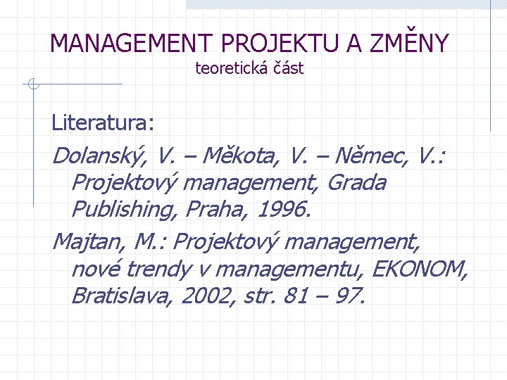 MANAGEMENT PROJEKTU A ZMĚNY teoretická část Literatura: Dolanský, V. – Měkota, V. – Němec, MANAGEMENT PROJEKTU A ZMĚNY teoretická část Literatura: Dolanský, V. – Měkota, V. – Němec,