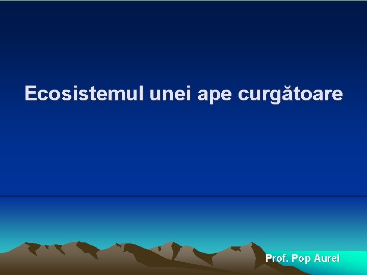 Ecosistemul unei ape curgătoare Prof. Pop Aurel 