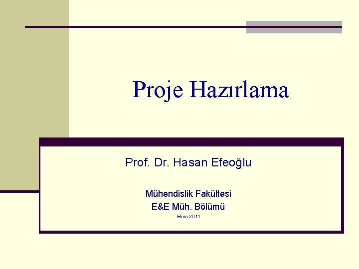 Proje Hazırlama Prof. Dr. Hasan Efeoğlu Mühendislik Fakültesi E&E Müh. Bölümü Ekim 2011 Proje Hazırlama Prof. Dr. Hasan Efeoğlu Mühendislik Fakültesi E&E Müh. Bölümü Ekim 2011