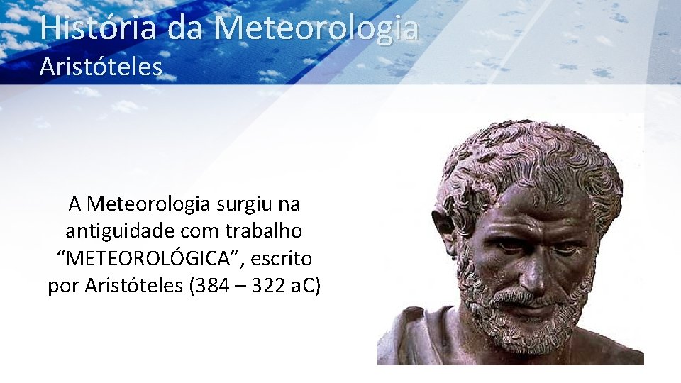 História da Meteorologia Aristóteles A Meteorologia surgiu na antiguidade com trabalho “METEOROLÓGICA”, escrito por