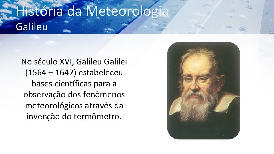 História da Meteorologia Galileu No século XVI, Galileu Galilei (1564 – 1642) estabeleceu bases