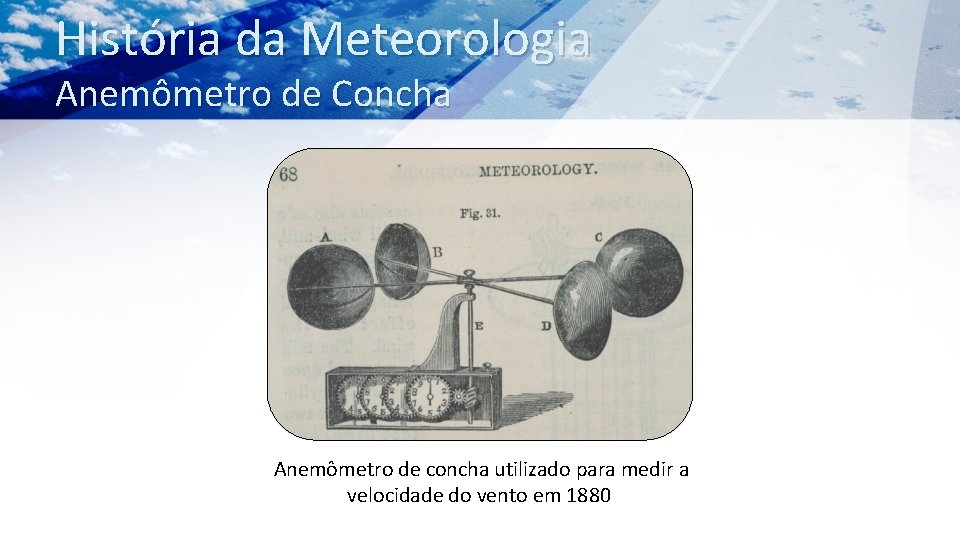 História da Meteorologia Anemômetro de Concha Anemômetro de concha utilizado para medir a velocidade