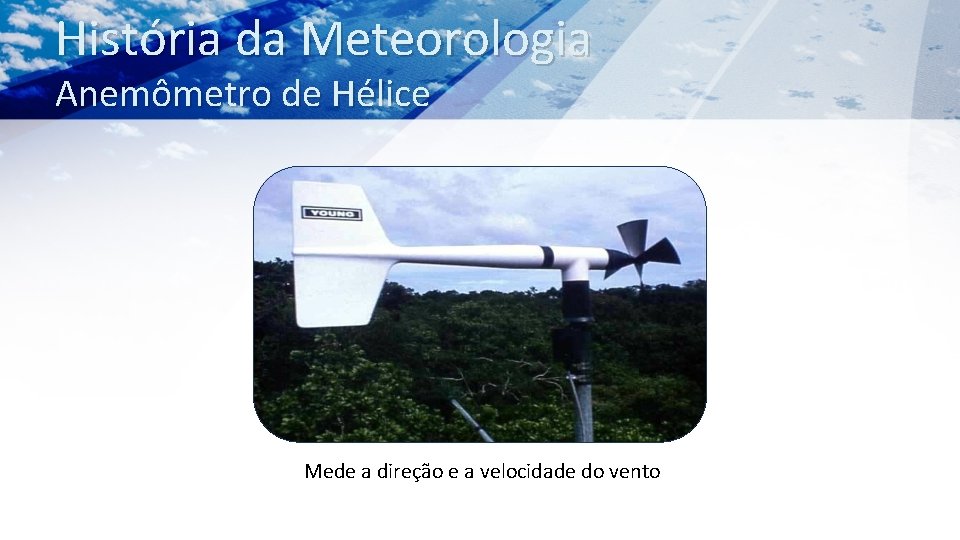 História da Meteorologia Anemômetro de Hélice Mede a direção e a velocidade do vento