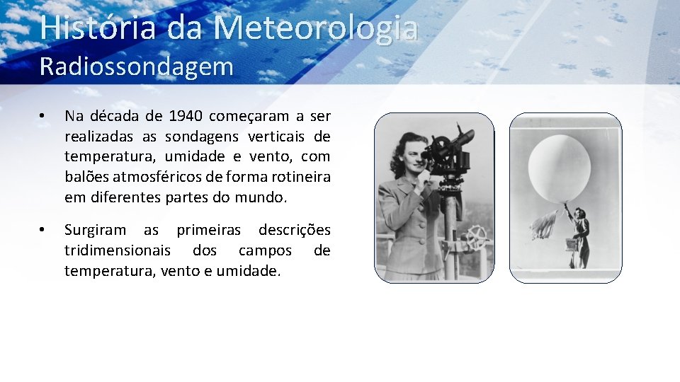 História da Meteorologia Radiossondagem • Na década de 1940 começaram a ser realizadas as