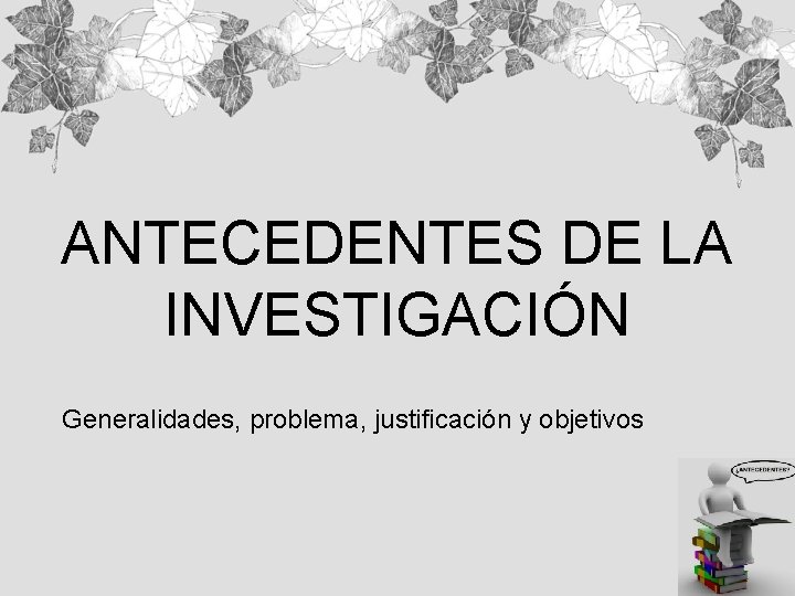 ANTECEDENTES DE LA INVESTIGACIÓN Generalidades, problema, justificación y objetivos 