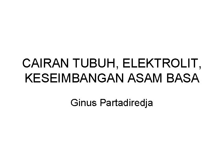 CAIRAN TUBUH, ELEKTROLIT, KESEIMBANGAN ASAM BASA Ginus Partadiredja 