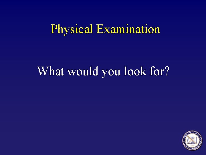 Physical Examination What would you look for? Physical Examination What would you look for?