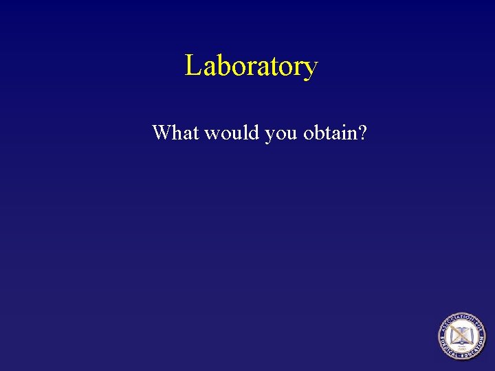 Laboratory What would you obtain? Laboratory What would you obtain?