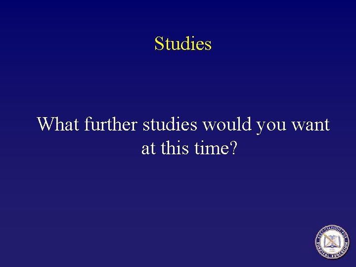 Studies What further studies would you want at this time? Studies What further studies would you want at this time?
