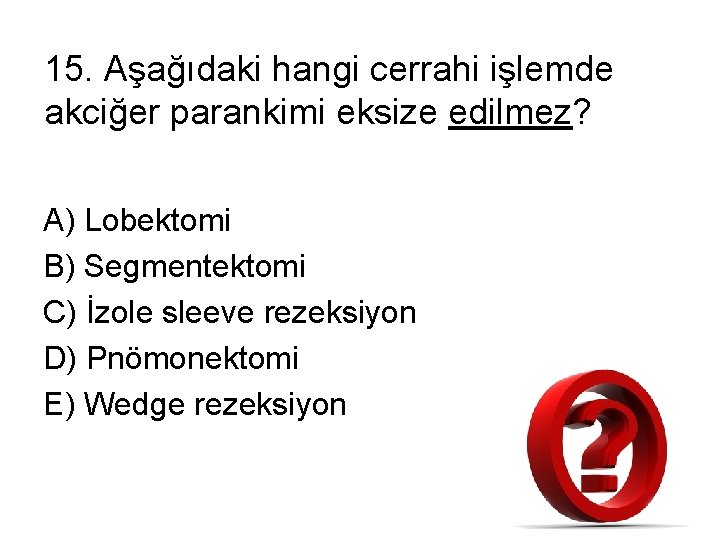 15. Aşağıdaki hangi cerrahi işlemde akciğer parankimi eksize edilmez? A) Lobektomi B) Segmentektomi C)