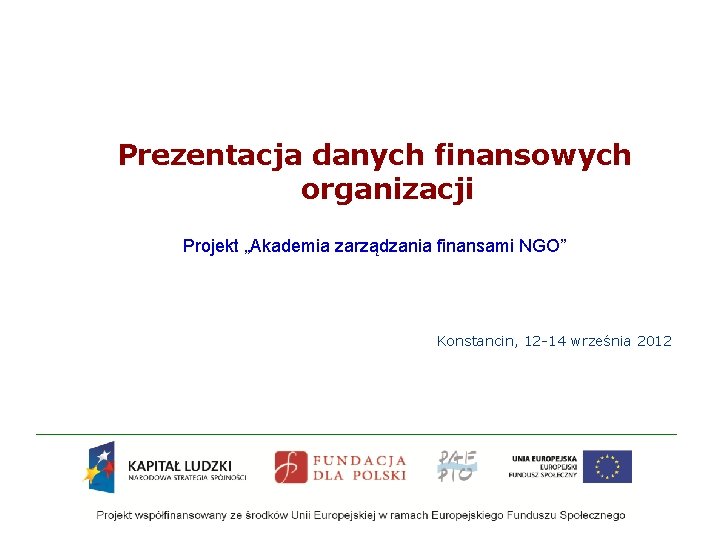 Prezentacja danych finansowych organizacji Projekt „Akademia zarządzania finansami NGO” Konstancin, 12 -14 września 2012 Prezentacja danych finansowych organizacji Projekt „Akademia zarządzania finansami NGO” Konstancin, 12 -14 września 2012