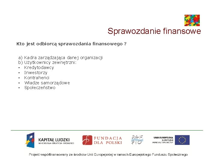 Sprawozdanie finansowe Kto jest odbiorcą sprawozdania finansowego ? a) Kadra zarządzająca danej organizacji b)