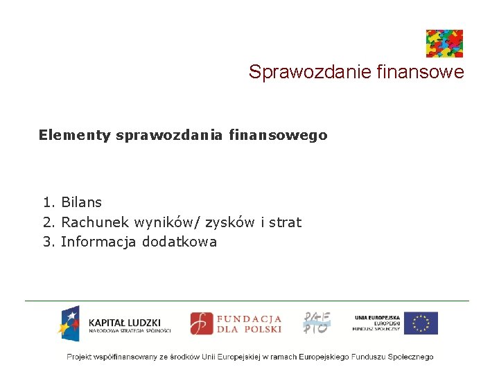 Sprawozdanie finansowe Elementy sprawozdania finansowego 1. Bilans 2. Rachunek wyników/ zysków i strat 3. Sprawozdanie finansowe Elementy sprawozdania finansowego 1. Bilans 2. Rachunek wyników/ zysków i strat 3.