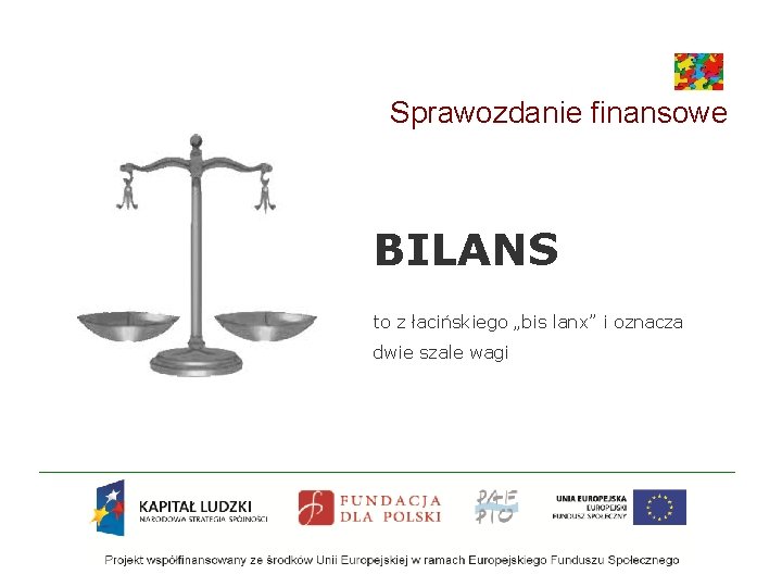 Sprawozdanie finansowe BILANS to z łacińskiego „bis lanx” i oznacza dwie szale wagi Sprawozdanie finansowe BILANS to z łacińskiego „bis lanx” i oznacza dwie szale wagi
