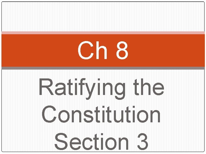 Ch 8 Ratifying the Constitution Section 3 Ch 8 Ratifying the Constitution Section 3