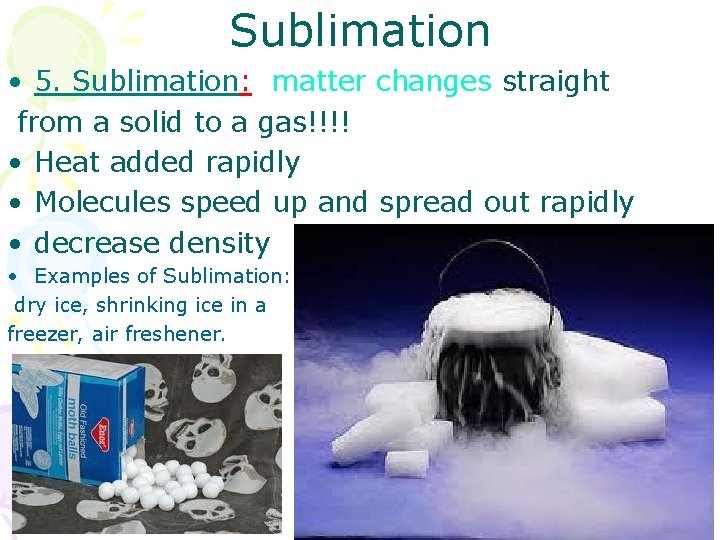 Sublimation • 5. Sublimation: matter changes straight from a solid to a gas!!!! •