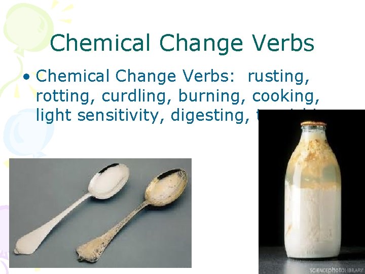 Chemical Change Verbs • Chemical Change Verbs: rusting, rotting, curdling, burning, cooking, light sensitivity,