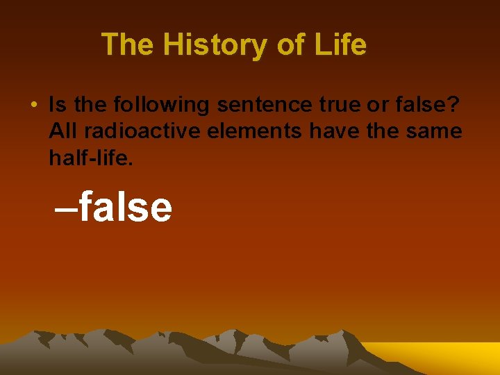 The History of Life • Is the following sentence true or false? All radioactive