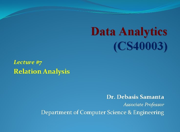 Data Analytics (CS 40003) Lecture #7 Relation Analysis Dr. Debasis Samanta Associate Professor Department