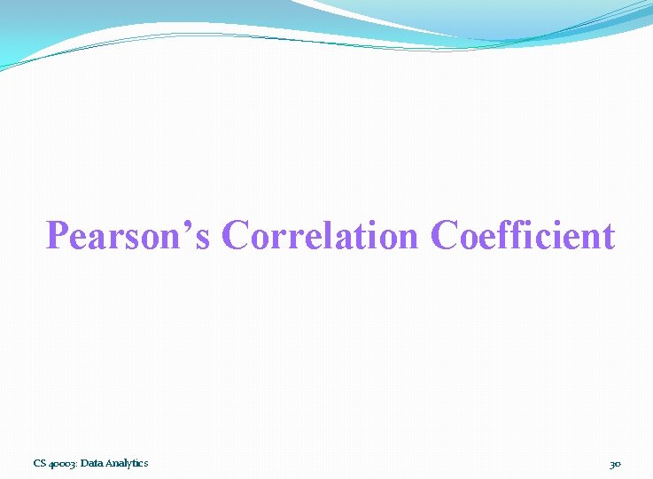 Pearson’s Correlation Coefficient CS 40003: Data Analytics 30 