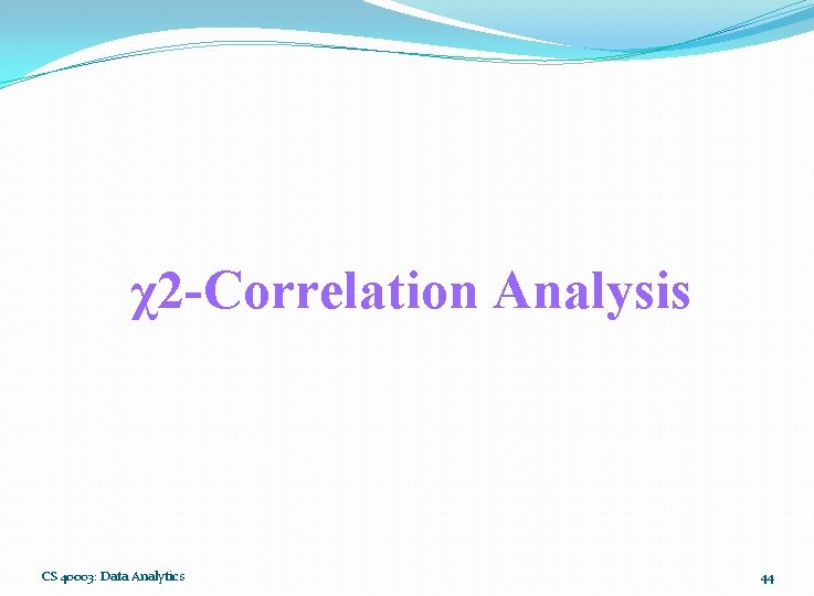 χ2 -Correlation Analysis CS 40003: Data Analytics 44 