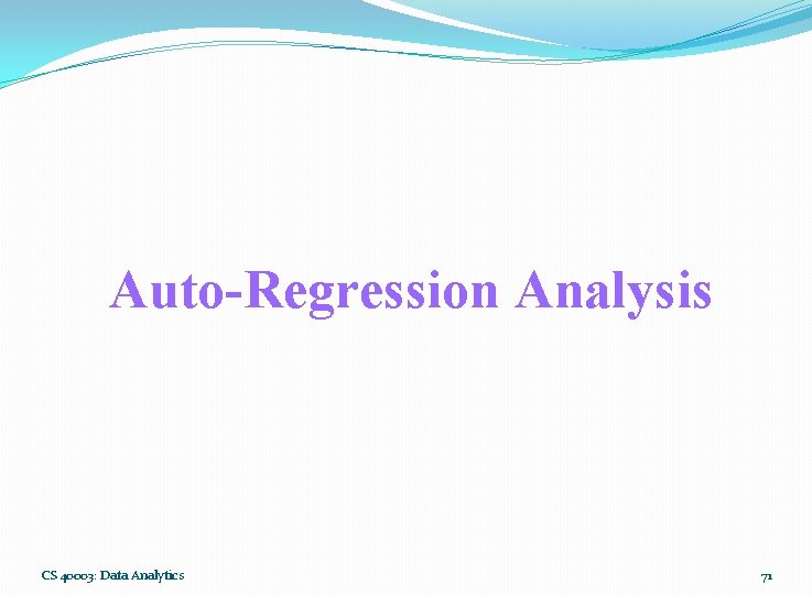 Auto-Regression Analysis CS 40003: Data Analytics 71 
