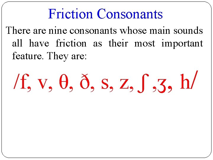 Friction Consonants There are nine consonants whose main sounds all have friction as their