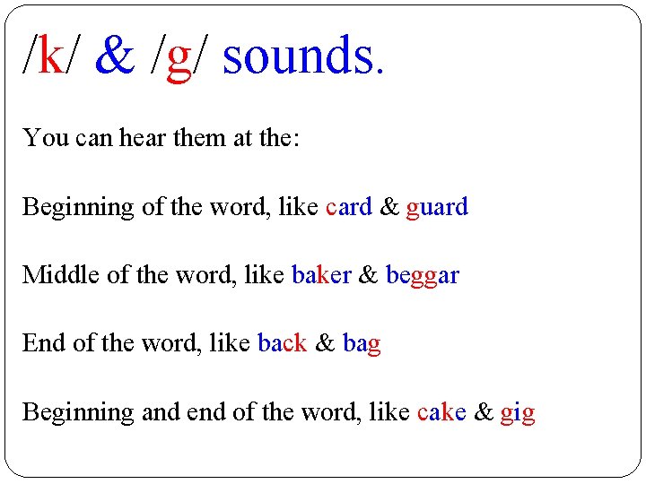 /k/ & /g/ sounds. You can hear them at the: Beginning of the word,