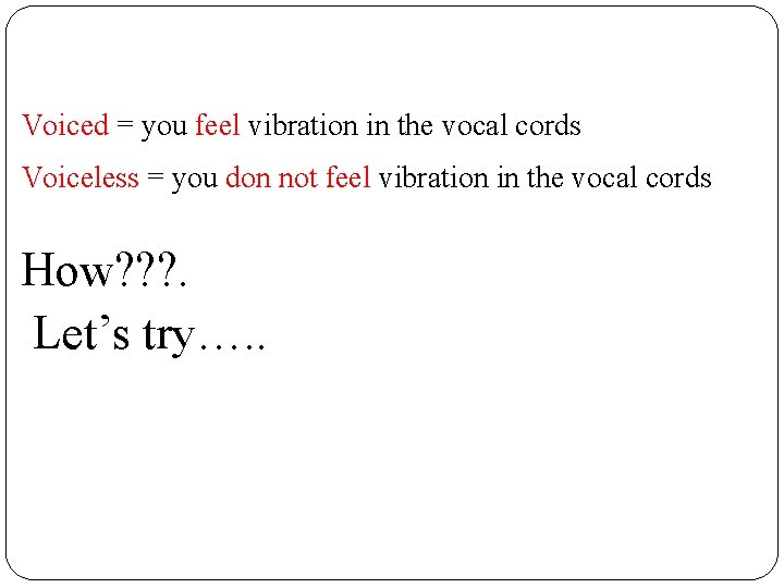 Voiced = you feel vibration in the vocal cords Voiceless = you don not